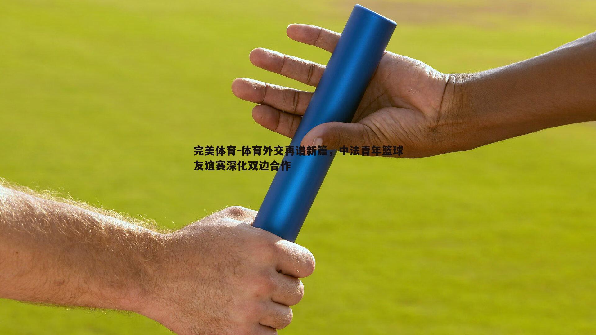 体育外交再谱新篇，中法青年篮球友谊赛深化双边合作