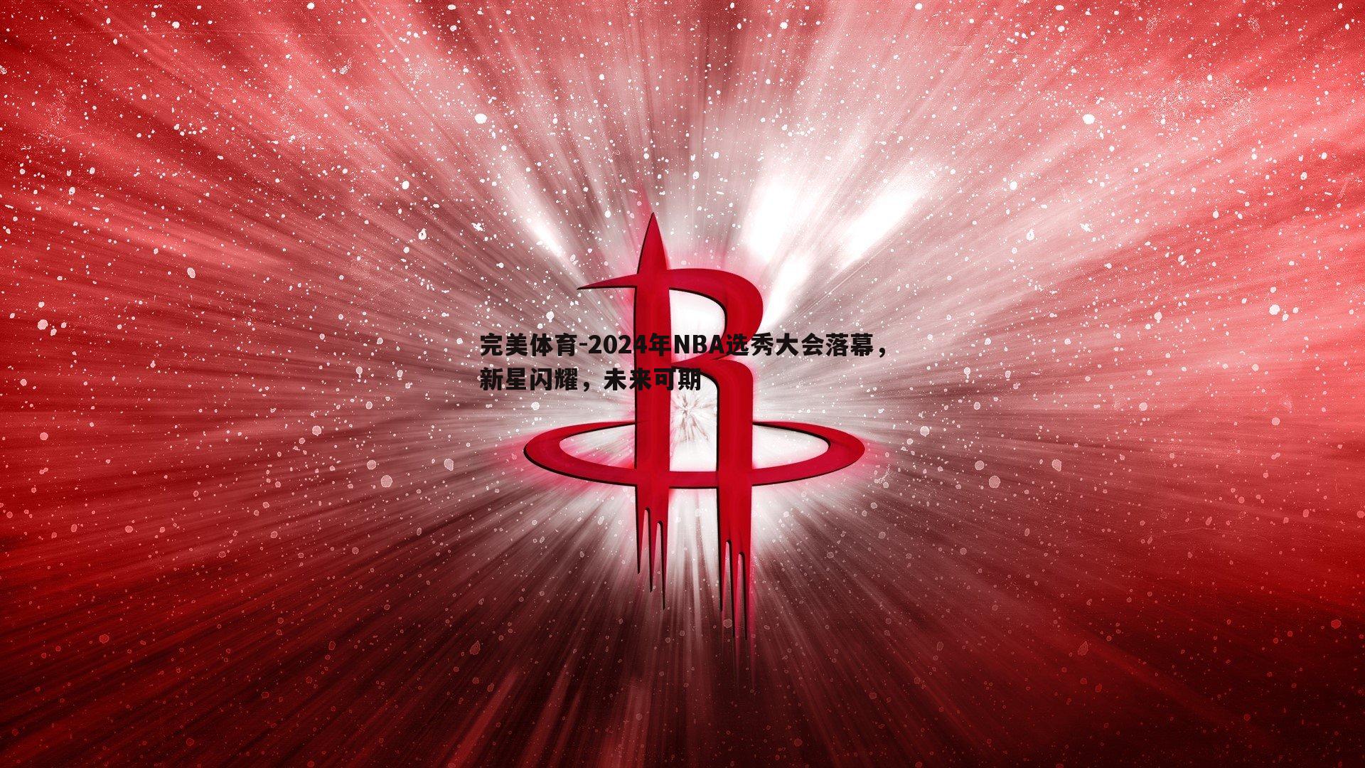 2024年NBA选秀大会落幕，新星闪耀，未来可期